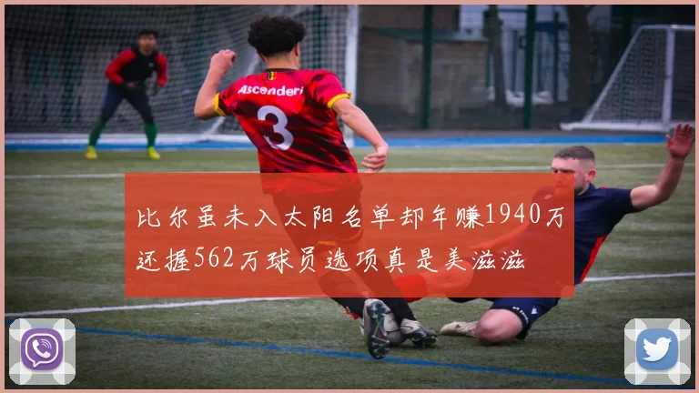 比尔虽未入太阳名单却年赚1940万还握562万球员选项真是美滋滋