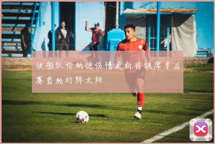 快船队伦纳德伤情更新将缺席季后赛首轮对阵太阳