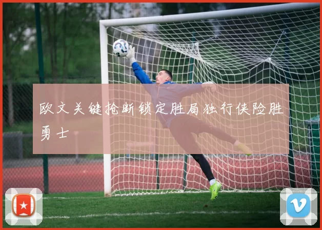 欧文关键抢断锁定胜局独行侠险胜勇士