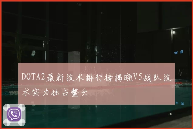 DOTA2最新技术排行榜揭晓V5战队技术实力独占鳌头