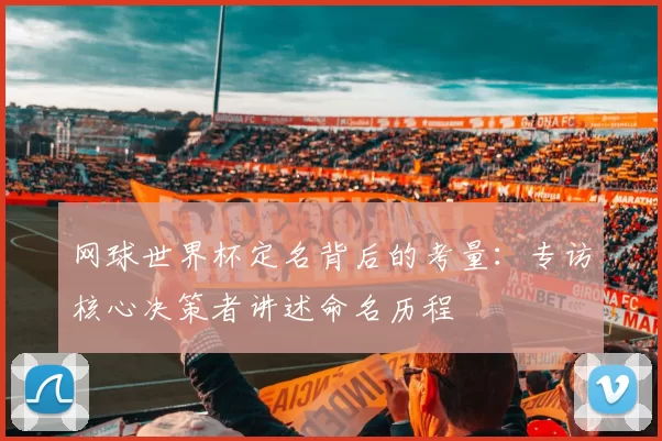 网球世界杯定名背后的考量:专访核心决策者讲述命名历程