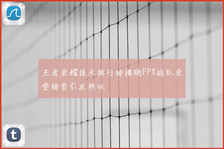 王者荣耀技术排行榜揭晓FPX战队荣登榜首引发热议