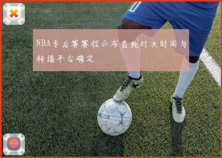 NBA季后赛赛程公布首轮对决时间与转播平台确定