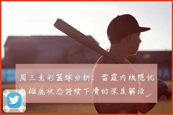 周三竞彩篮球分析：雷霆内线隐忧与雄鹿状态持续下滑的深度解读
