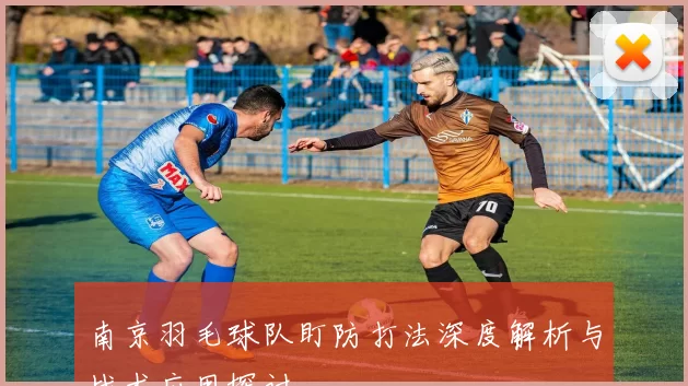 南京羽毛球队盯防打法深度解析与战术应用探讨