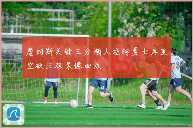 詹姆斯关键三分湖人逆转勇士库里空砍三双录像回放