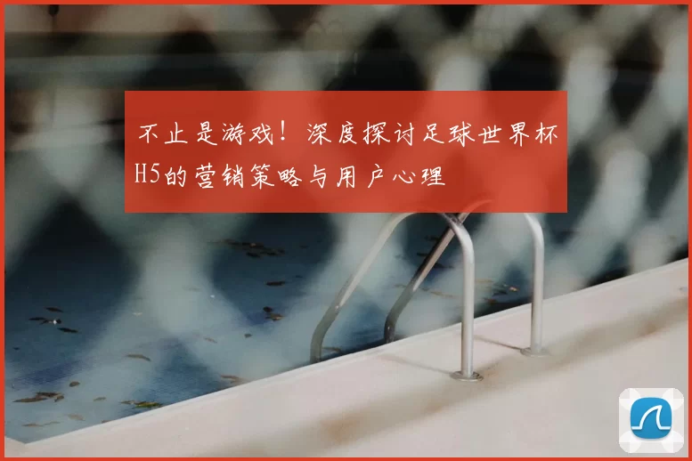 不止是游戏！深度探讨足球世界杯H5的营销策略与用户心理