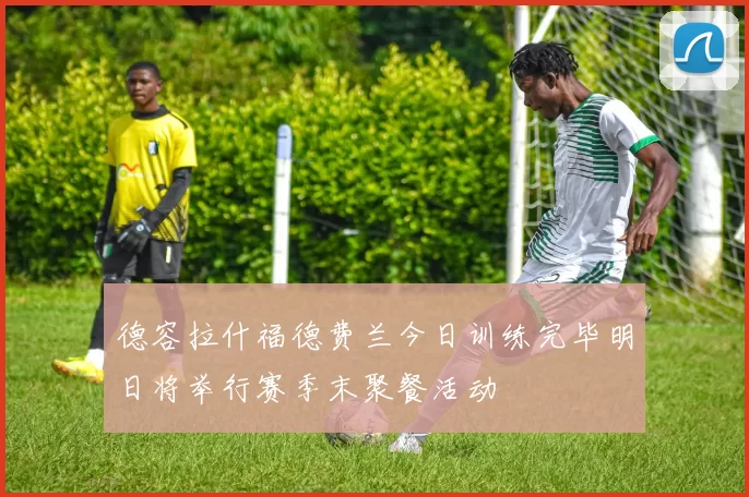 德容拉什福德费兰今日训练完毕明日将举行赛季末聚餐活动