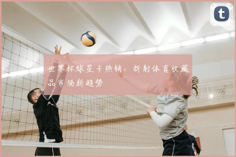 世界杯球星卡热销，折射体育收藏品市场新趋势