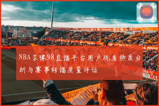 NBA录像98直播平台用户观看热度分析与赛事转播质量评估