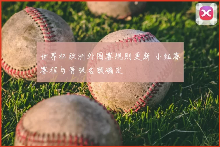 世界杯欧洲外围赛规则更新 小组赛赛程与晋级名额确定