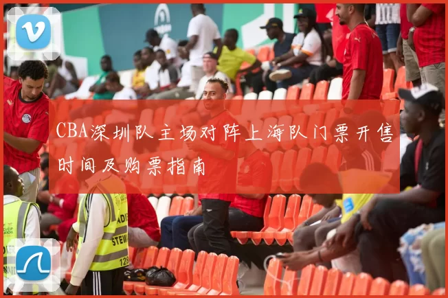 CBA深圳队主场对阵上海队门票开售时间及购票指南