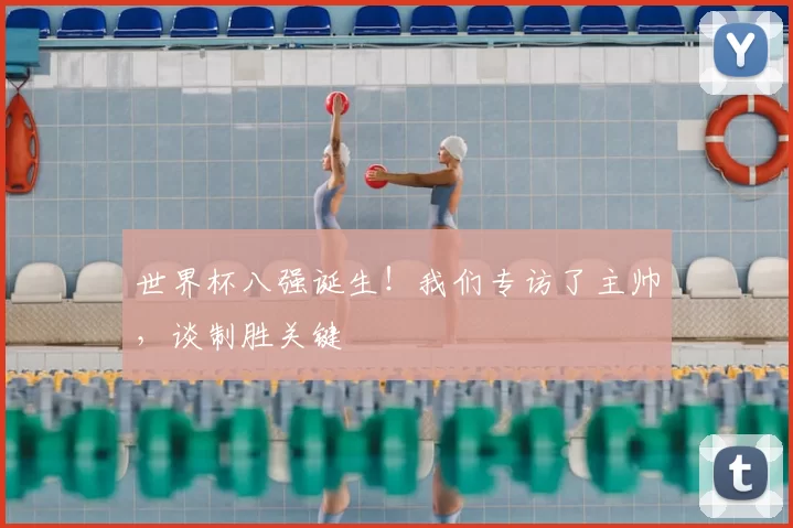 世界杯八强诞生！我们专访了主帅，谈制胜关键