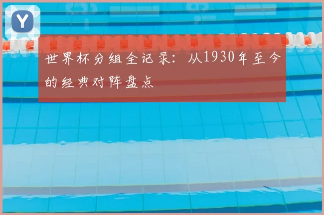 世界杯分组全记录：从1930年至今的经典对阵盘点