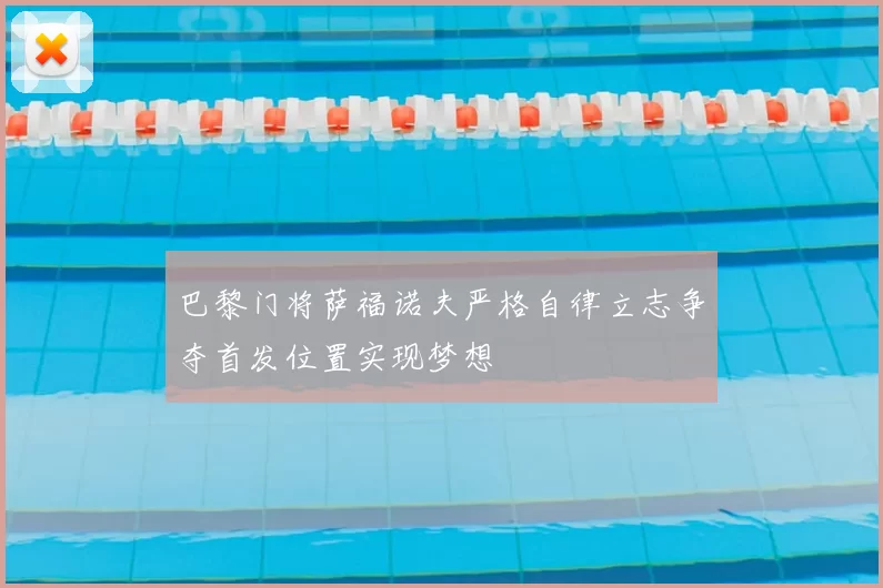 巴黎门将萨福诺夫严格自律立志争夺首发位置实现梦想