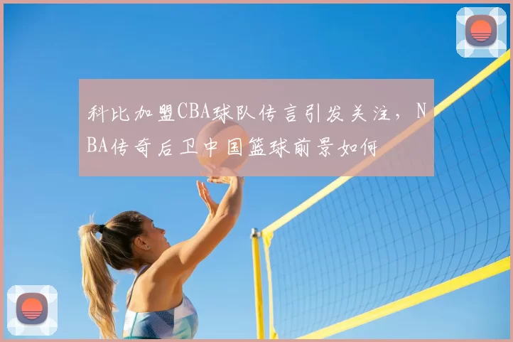 科比加盟CBA球队传言引发关注，NBA传奇后卫中国篮球前景如何
