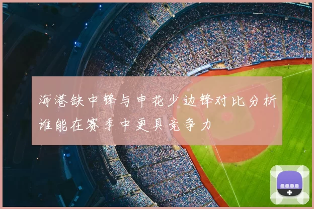 海港缺中锋与申花少边锋对比分析谁能在赛季中更具竞争力