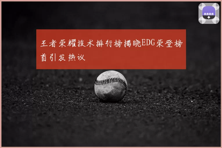 王者荣耀技术排行榜揭晓EDG荣登榜首引发热议