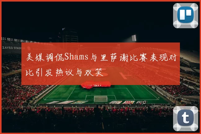 美媒调侃Shams与里萨谢比赛表现对比引发热议与欢笑