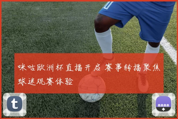 咪咕欧洲杯直播开启 赛事转播聚焦球迷观赛体验