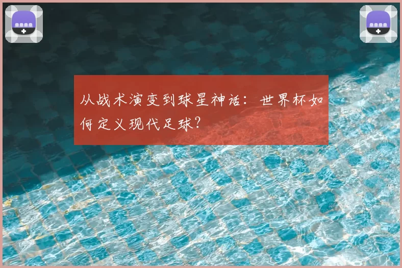 从战术演变到球星神话：世界杯如何定义现代足球？