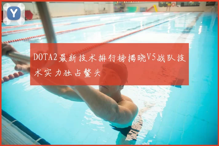 DOTA2最新技术排行榜揭晓V5战队技术实力独占鳌头