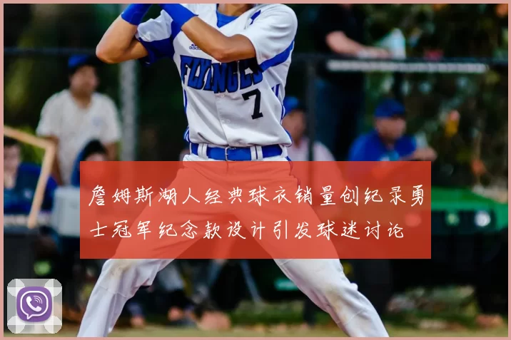 詹姆斯湖人经典球衣销量创纪录勇士冠军纪念款设计引发球迷讨论