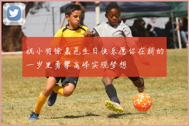 祝小将徐嘉邑生日快乐愿你在新的一岁里勇攀高峰实现梦想