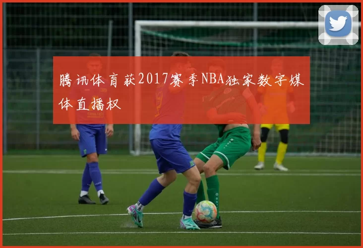 腾讯体育获2017赛季NBA独家数字媒体直播权