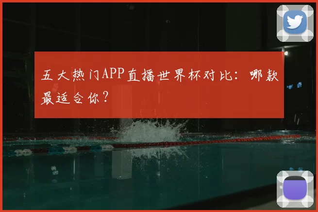 五大热门APP直播世界杯对比：哪款最适合你？
