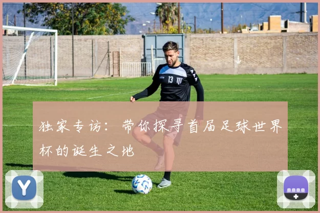 独家专访：带你探寻首届足球世界杯的诞生之地