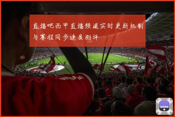 直播吧西甲直播频道实时更新机制与赛程同步速度测评