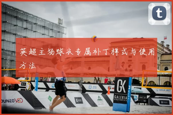 英超主场球衣专属补丁样式与使用方法