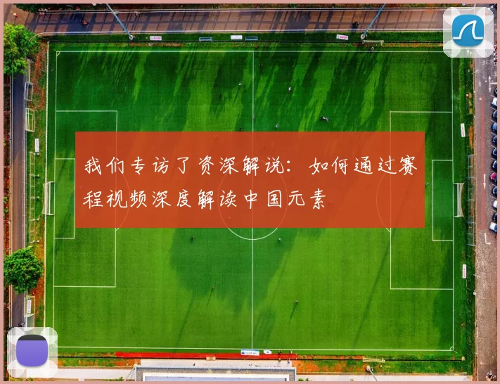 我们专访了资深解说：如何通过赛程视频深度解读中国元素