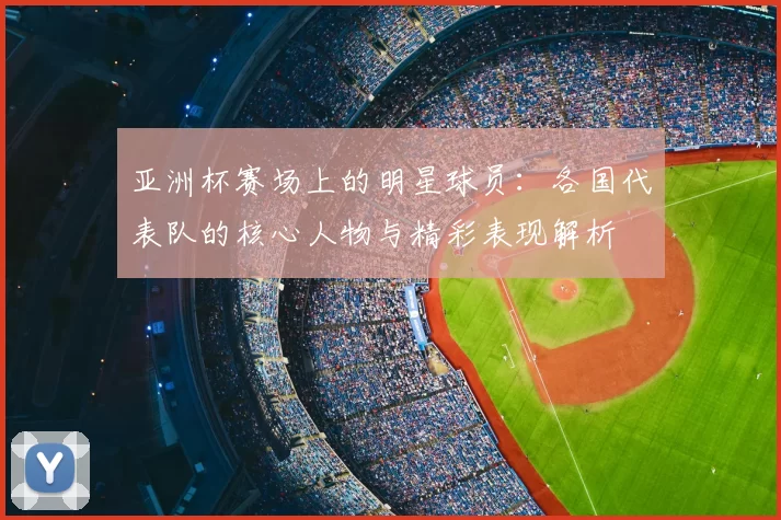 亚洲杯赛场上的明星球员：各国代表队的核心人物与精彩表现解析