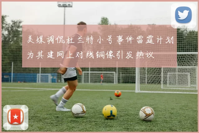 美媒调侃杜兰特小号事件雷霆计划为其建网上对线铜像引发热议