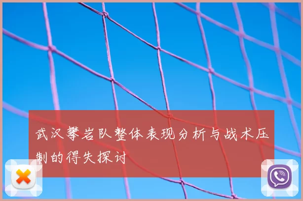 武汉攀岩队整体表现分析与战术压制的得失探讨
