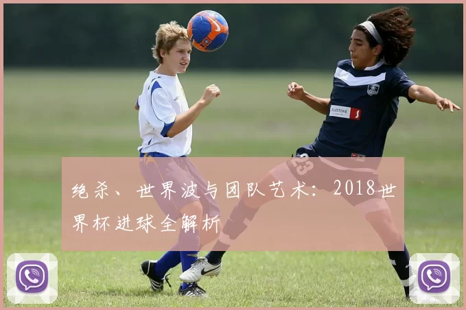 绝杀、世界波与团队艺术：2018世界杯进球全解析