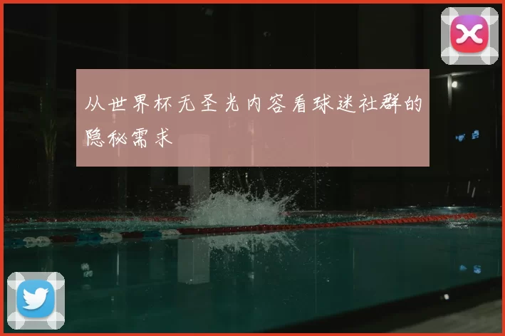 从世界杯无圣光内容看球迷社群的隐秘需求