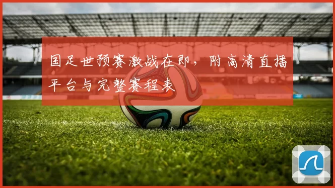 国足世预赛激战在即，附高清直播平台与完整赛程表