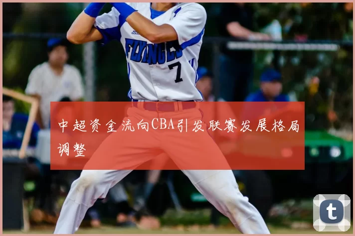 中超资金流向CBA引发联赛发展格局调整