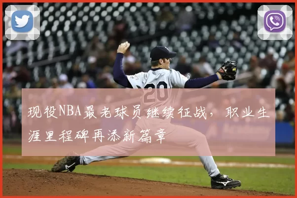 现役NBA最老球员继续征战，职业生涯里程碑再添新篇章