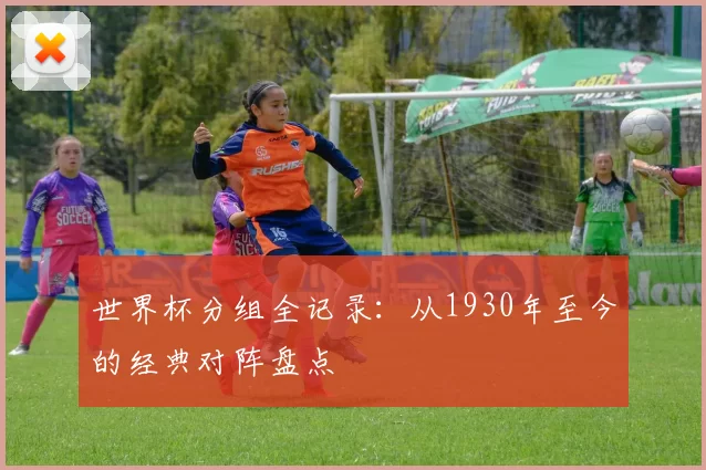 世界杯分组全记录：从1930年至今的经典对阵盘点
