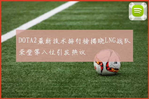 DOTA2最新技术排行榜揭晓LNG战队荣登第八位引发热议