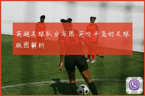 英超足球队分布图 英伦半岛的足球版图解析