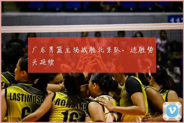 广东男篮主场战胜北京队，连胜势头延续