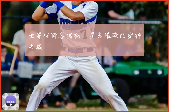 世界杯阵容揭秘：星光璀璨的诸神之战