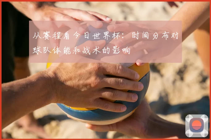 从赛程看今日世界杯：时间分布对球队体能和战术的影响