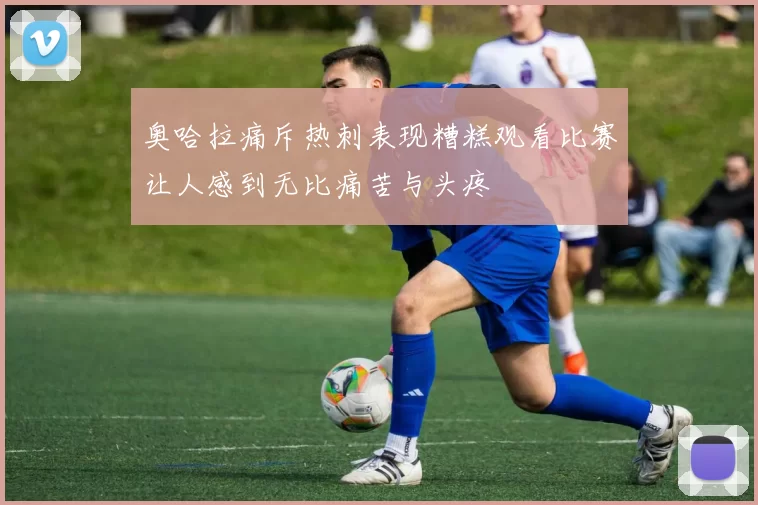奥哈拉痛斥热刺表现糟糕观看比赛让人感到无比痛苦与头疼