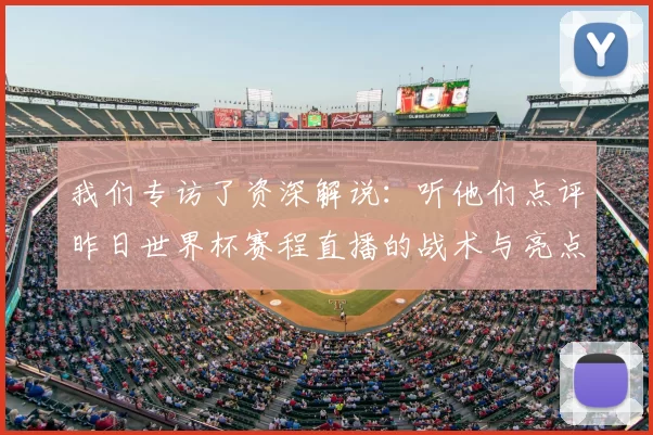 我们专访了资深解说：听他们点评昨日世界杯赛程直播的战术与亮点